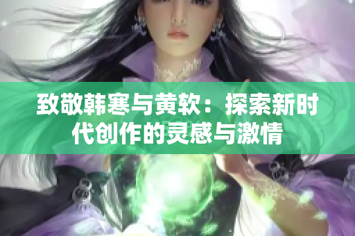 致敬韩寒与黄软：探索新时代创作的灵感与激情