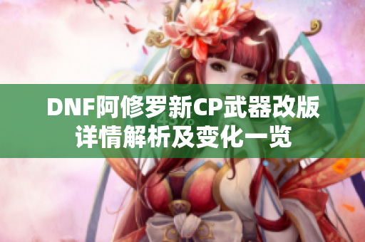 DNF阿修罗新CP武器改版详情解析及变化一览