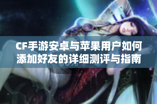 CF手游安卓与苹果用户如何添加好友的详细测评与指南