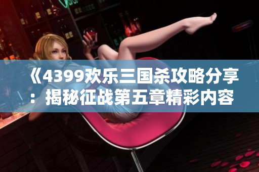 《4399欢乐三国杀攻略分享：揭秘征战第五章精彩内容》