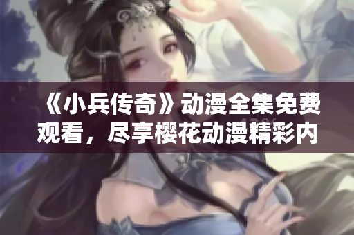 《小兵传奇》动漫全集免费观看，尽享樱花动漫精彩内容