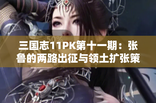 三国志11PK第十一期：张鲁的两路出征与领土扩张策略分析