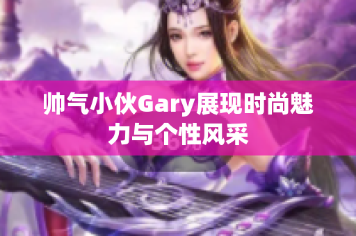 帅气小伙Gary展现时尚魅力与个性风采