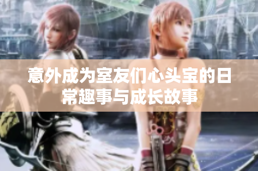 意外成为室友们心头宝的日常趣事与成长故事