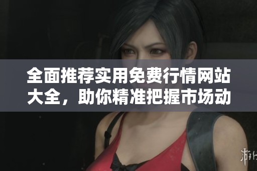 全面推荐实用免费行情网站大全，助你精准把握市场动态