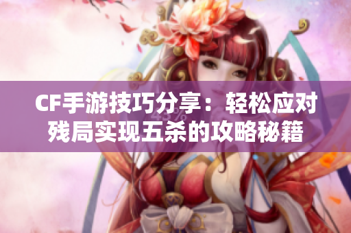 CF手游技巧分享：轻松应对残局实现五杀的攻略秘籍