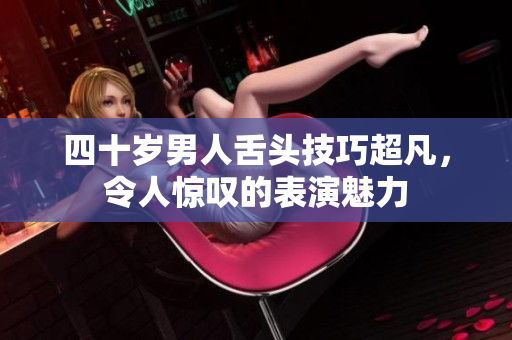 四十岁男人舌头技巧超凡，令人惊叹的表演魅力