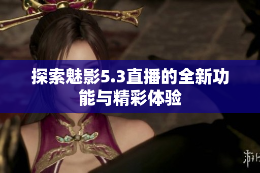 探索魅影5.3直播的全新功能与精彩体验