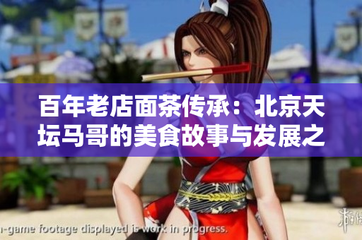 百年老店面茶传承：北京天坛马哥的美食故事与发展之路