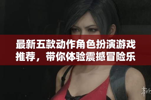 最新五款动作角色扮演游戏推荐，带你体验震撼冒险乐趣