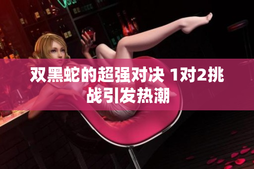 双黑蛇的超强对决 1对2挑战引发热潮