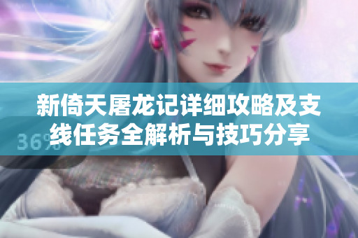 新倚天屠龙记详细攻略及支线任务全解析与技巧分享
