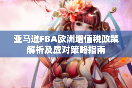 亚马逊FBA欧洲增值税政策解析及应对策略指南