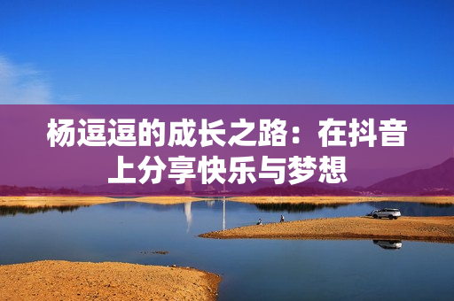 杨逗逗的成长之路：在抖音上分享快乐与梦想