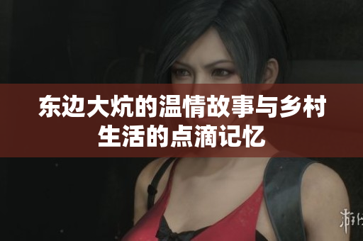 东边大炕的温情故事与乡村生活的点滴记忆