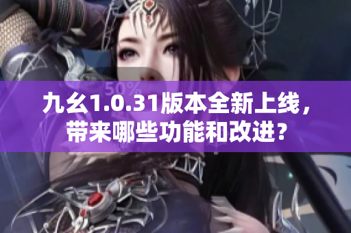 九幺1.0.31版本全新上线，带来哪些功能和改进？
