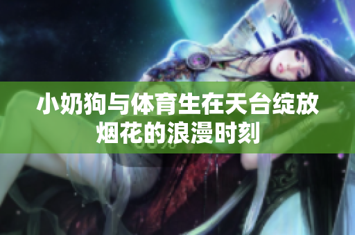 小奶狗与体育生在天台绽放烟花的浪漫时刻