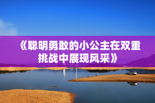 《聪明勇敢的小公主在双重挑战中展现风采》