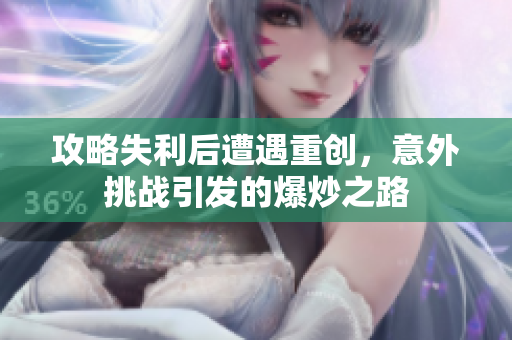攻略失利后遭遇重创，意外挑战引发的爆炒之路