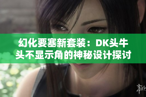幻化要塞新套装：DK头牛头不显示角的神秘设计探讨