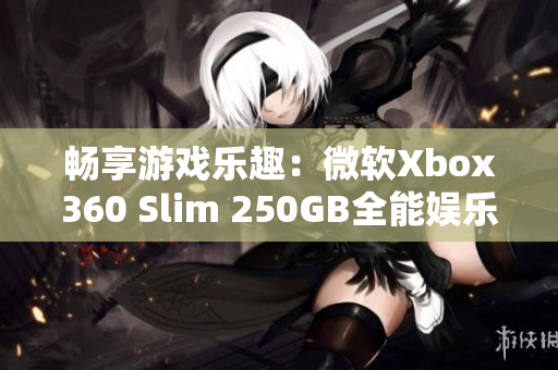 畅享游戏乐趣：微软Xbox360 Slim 250GB全能娱乐体验探索
