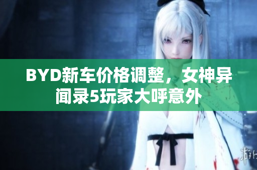 BYD新车价格调整，女神异闻录5玩家大呼意外