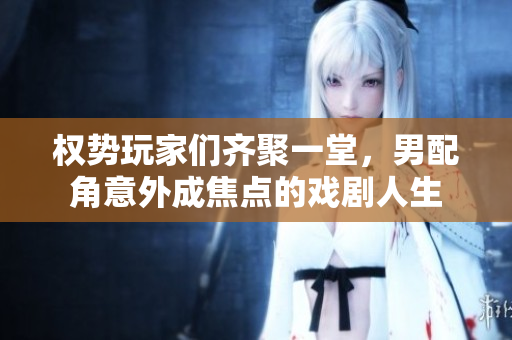权势玩家们齐聚一堂，男配角意外成焦点的戏剧人生