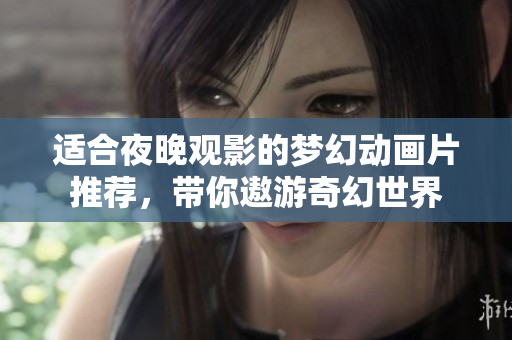 适合夜晚观影的梦幻动画片推荐，带你遨游奇幻世界
