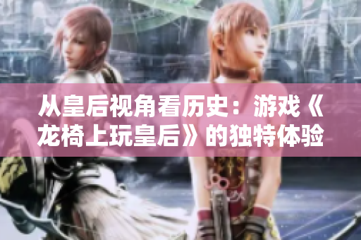 从皇后视角看历史：游戏《龙椅上玩皇后》的独特体验与感悟