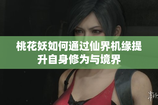 桃花妖如何通过仙界机缘提升自身修为与境界