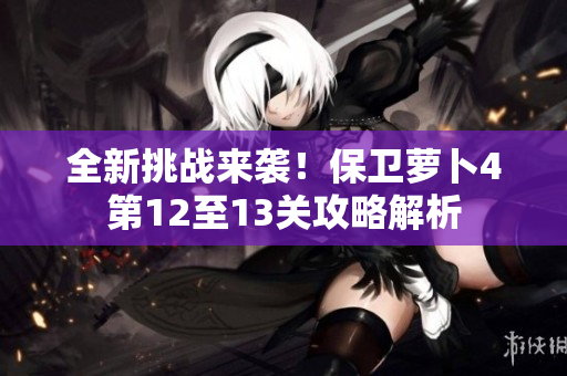 全新挑战来袭！保卫萝卜4第12至13关攻略解析