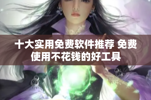 十大实用免费软件推荐 免费使用不花钱的好工具