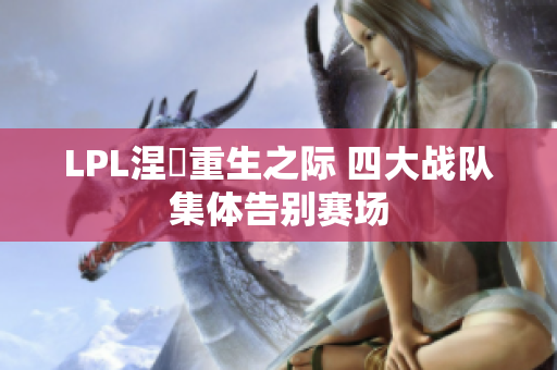 LPL涅槃重生之际 四大战队集体告别赛场