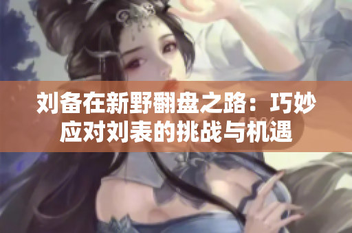 刘备在新野翻盘之路：巧妙应对刘表的挑战与机遇