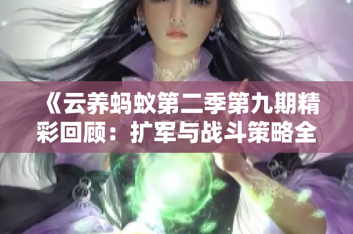 《云养蚂蚁第二季第九期精彩回顾：扩军与战斗策略全解析》