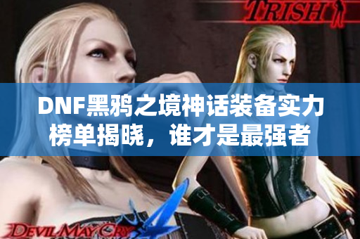 DNF黑鸦之境神话装备实力榜单揭晓，谁才是最强者