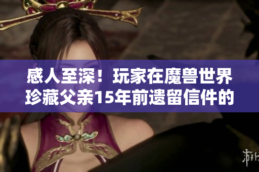 感人至深！玩家在魔兽世界珍藏父亲15年前遗留信件的动人故事