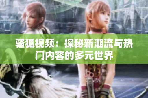 骚狐视频：探秘新潮流与热门内容的多元世界