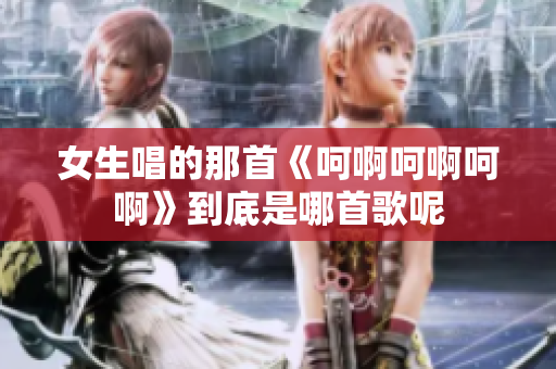 女生唱的那首《呵啊呵啊呵啊》到底是哪首歌呢
