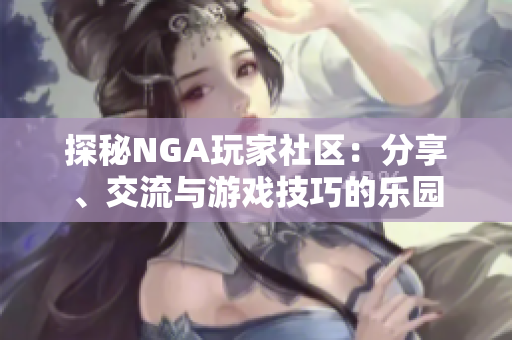 探秘NGA玩家社区：分享、交流与游戏技巧的乐园