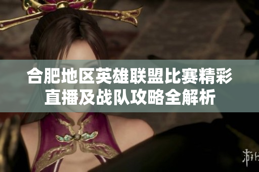 合肥地区英雄联盟比赛精彩直播及战队攻略全解析