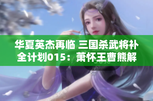 华夏英杰再临 三国杀武将补全计划015：萧怀王曹熊解析与玩法指导