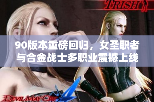 90版本重磅回归，女圣职者与合金战士多职业震撼上线