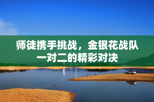 师徒携手挑战，金银花战队一对二的精彩对决
