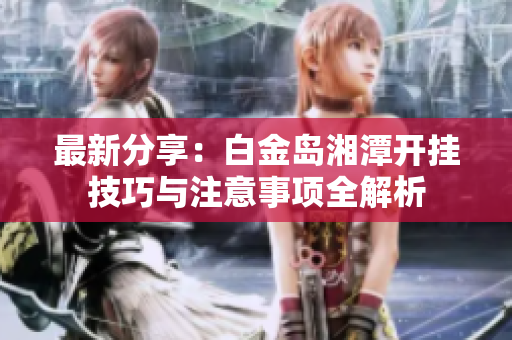 最新分享：白金岛湘潭开挂技巧与注意事项全解析