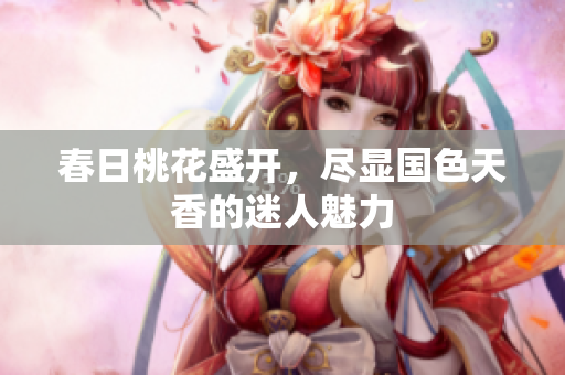 春日桃花盛开，尽显国色天香的迷人魅力