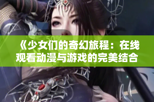 《少女们的奇幻旅程：在线观看动漫与游戏的完美结合》