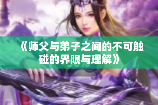 《师父与弟子之间的不可触碰的界限与理解》