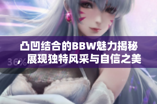 凸凹结合的BBW魅力揭秘，展现独特风采与自信之美