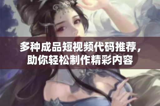 多种成品短视频代码推荐，助你轻松制作精彩内容